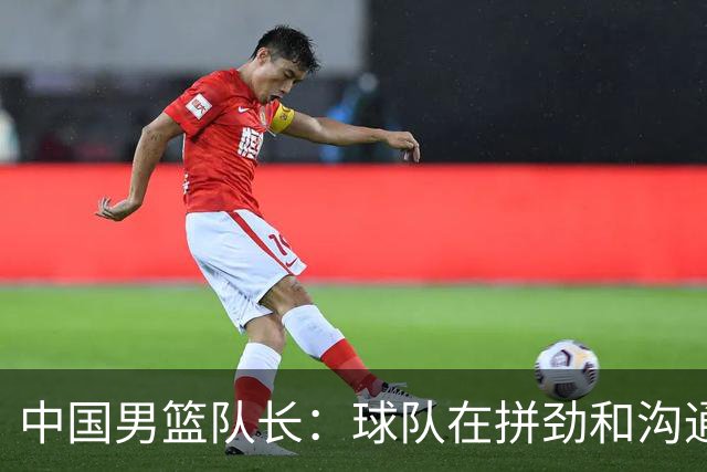中国男篮队长：球队在拼劲和沟通上出现了问题